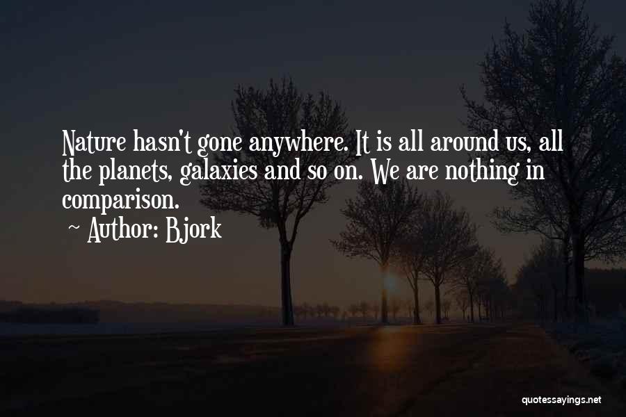 Bjork Quotes: Nature Hasn't Gone Anywhere. It Is All Around Us, All The Planets, Galaxies And So On. We Are Nothing In