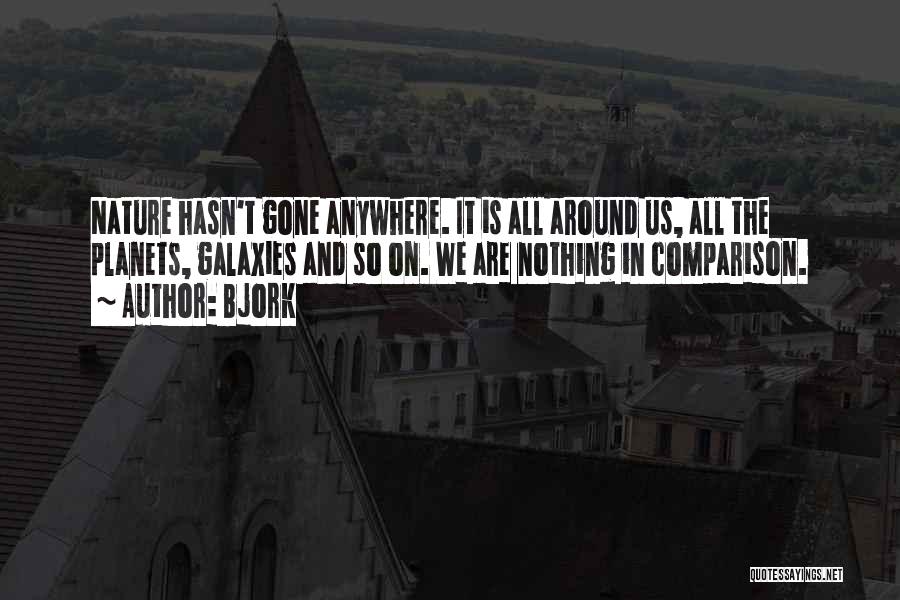 Bjork Quotes: Nature Hasn't Gone Anywhere. It Is All Around Us, All The Planets, Galaxies And So On. We Are Nothing In