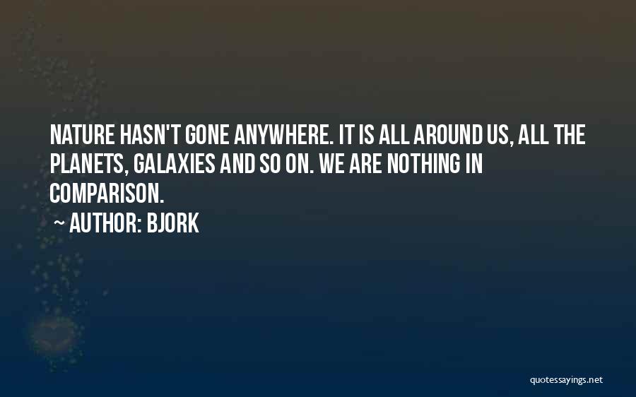 Bjork Quotes: Nature Hasn't Gone Anywhere. It Is All Around Us, All The Planets, Galaxies And So On. We Are Nothing In