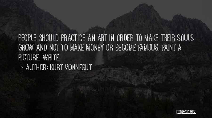 Kurt Vonnegut Quotes: People Should Practice An Art In Order To Make Their Souls Grow And Not To Make Money Or Become Famous.