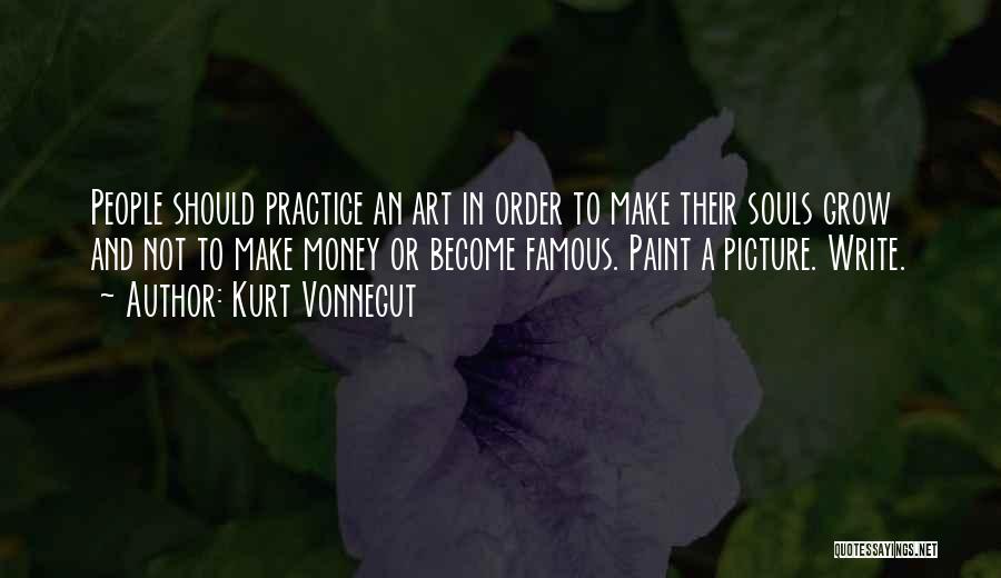 Kurt Vonnegut Quotes: People Should Practice An Art In Order To Make Their Souls Grow And Not To Make Money Or Become Famous.