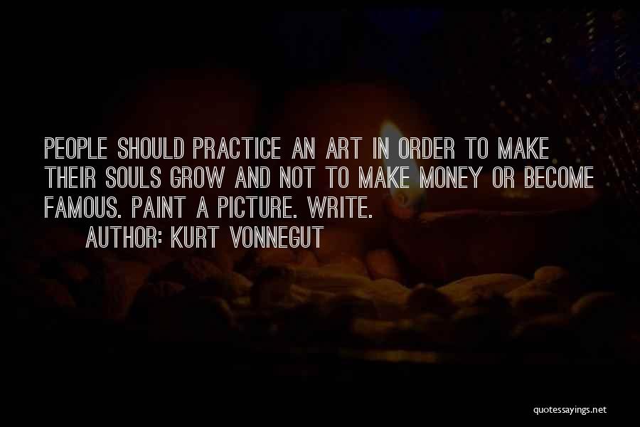 Kurt Vonnegut Quotes: People Should Practice An Art In Order To Make Their Souls Grow And Not To Make Money Or Become Famous.