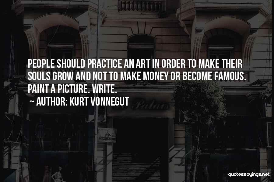 Kurt Vonnegut Quotes: People Should Practice An Art In Order To Make Their Souls Grow And Not To Make Money Or Become Famous.