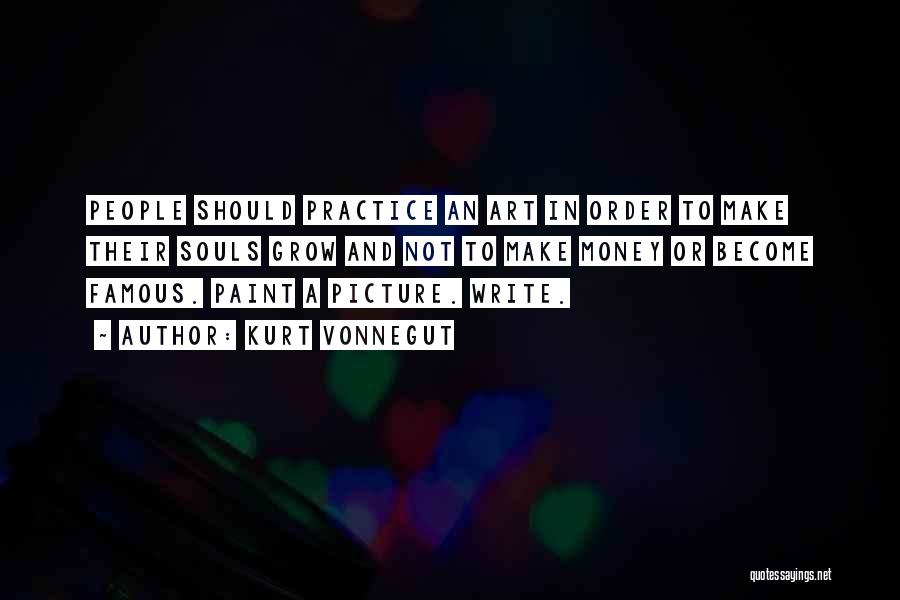 Kurt Vonnegut Quotes: People Should Practice An Art In Order To Make Their Souls Grow And Not To Make Money Or Become Famous.