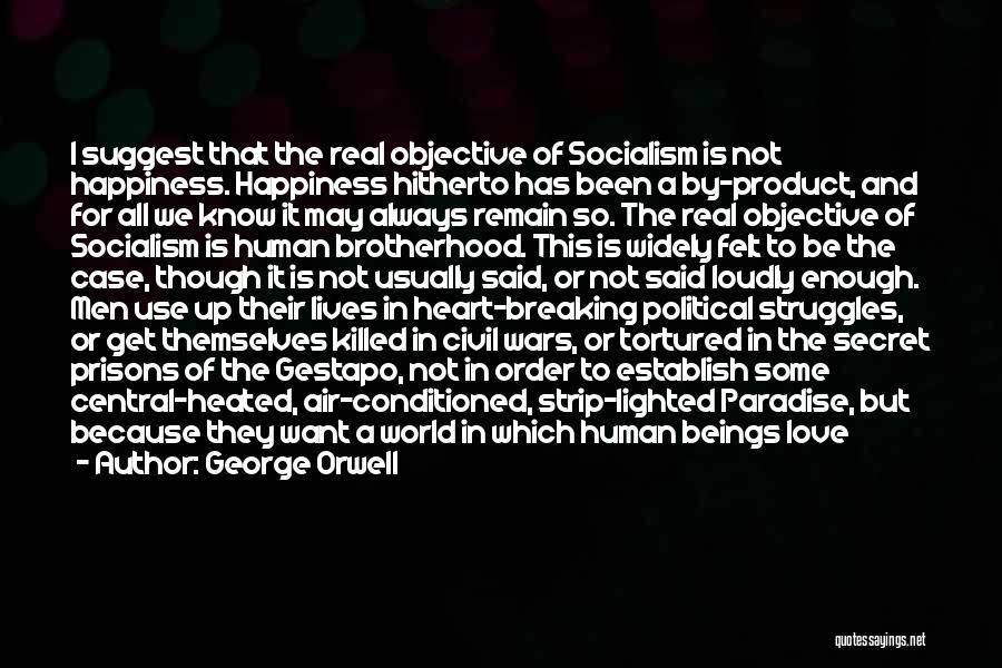 George Orwell Quotes: I Suggest That The Real Objective Of Socialism Is Not Happiness. Happiness Hitherto Has Been A By-product, And For All