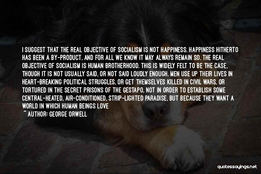 George Orwell Quotes: I Suggest That The Real Objective Of Socialism Is Not Happiness. Happiness Hitherto Has Been A By-product, And For All