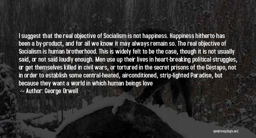 George Orwell Quotes: I Suggest That The Real Objective Of Socialism Is Not Happiness. Happiness Hitherto Has Been A By-product, And For All