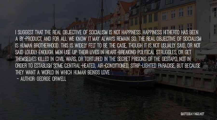 George Orwell Quotes: I Suggest That The Real Objective Of Socialism Is Not Happiness. Happiness Hitherto Has Been A By-product, And For All