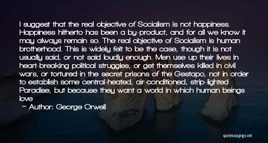 George Orwell Quotes: I Suggest That The Real Objective Of Socialism Is Not Happiness. Happiness Hitherto Has Been A By-product, And For All