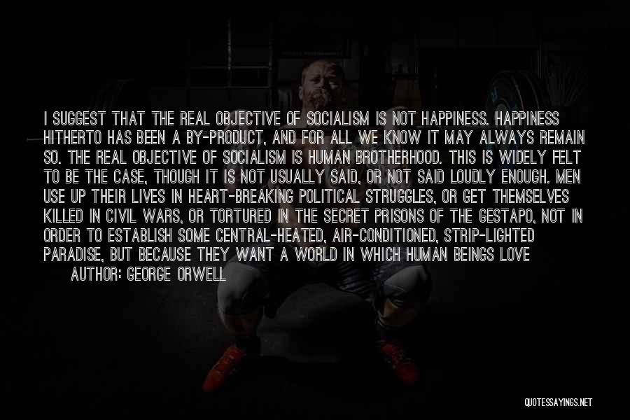 George Orwell Quotes: I Suggest That The Real Objective Of Socialism Is Not Happiness. Happiness Hitherto Has Been A By-product, And For All