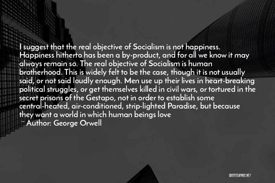 George Orwell Quotes: I Suggest That The Real Objective Of Socialism Is Not Happiness. Happiness Hitherto Has Been A By-product, And For All