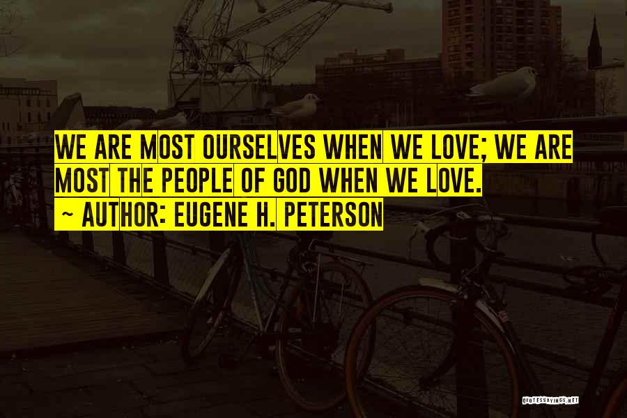 Eugene H. Peterson Quotes: We Are Most Ourselves When We Love; We Are Most The People Of God When We Love.