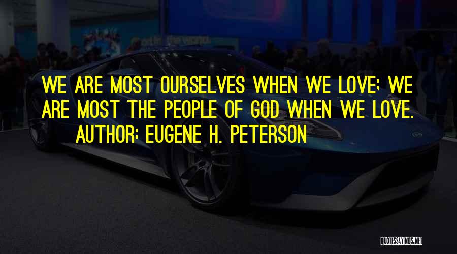 Eugene H. Peterson Quotes: We Are Most Ourselves When We Love; We Are Most The People Of God When We Love.
