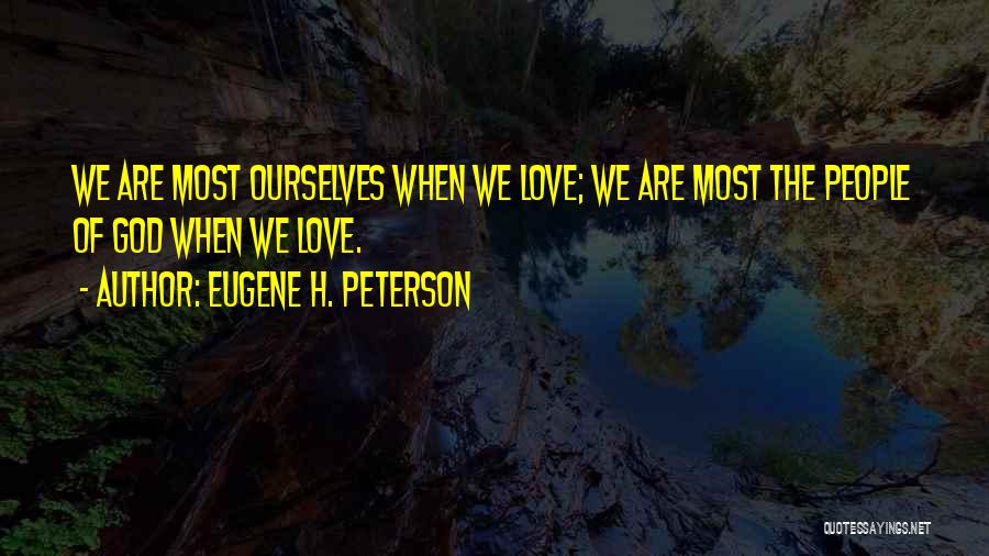 Eugene H. Peterson Quotes: We Are Most Ourselves When We Love; We Are Most The People Of God When We Love.