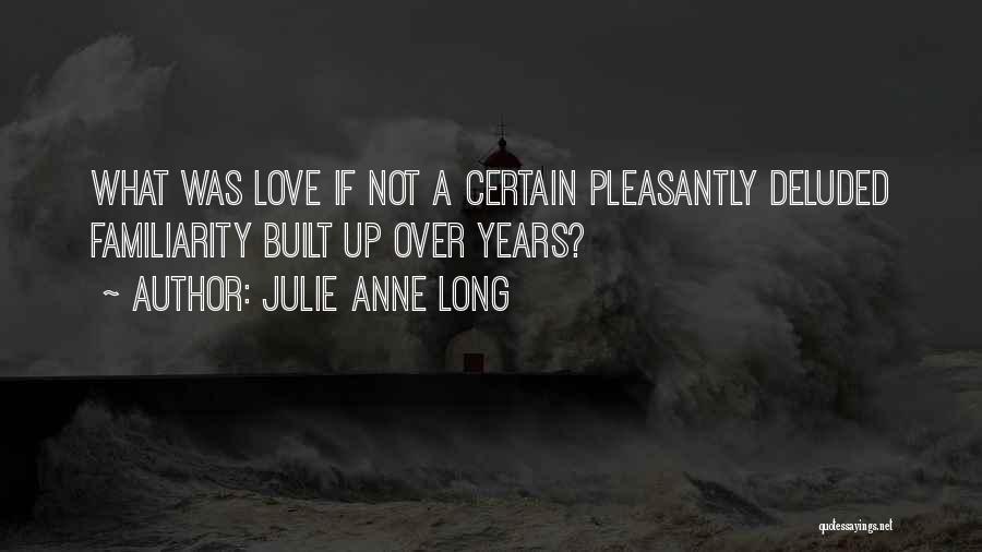 Julie Anne Long Quotes: What Was Love If Not A Certain Pleasantly Deluded Familiarity Built Up Over Years?