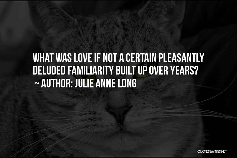 Julie Anne Long Quotes: What Was Love If Not A Certain Pleasantly Deluded Familiarity Built Up Over Years?