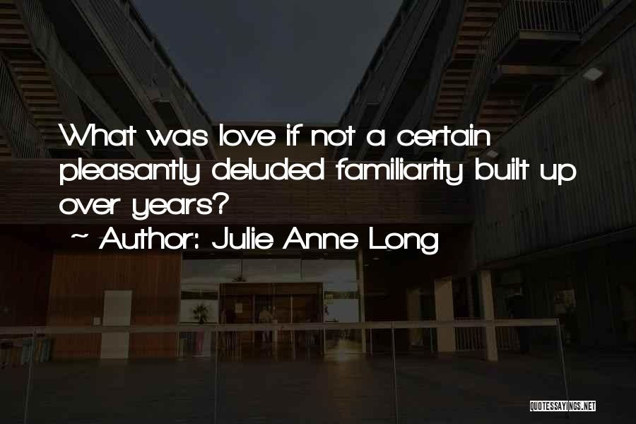 Julie Anne Long Quotes: What Was Love If Not A Certain Pleasantly Deluded Familiarity Built Up Over Years?