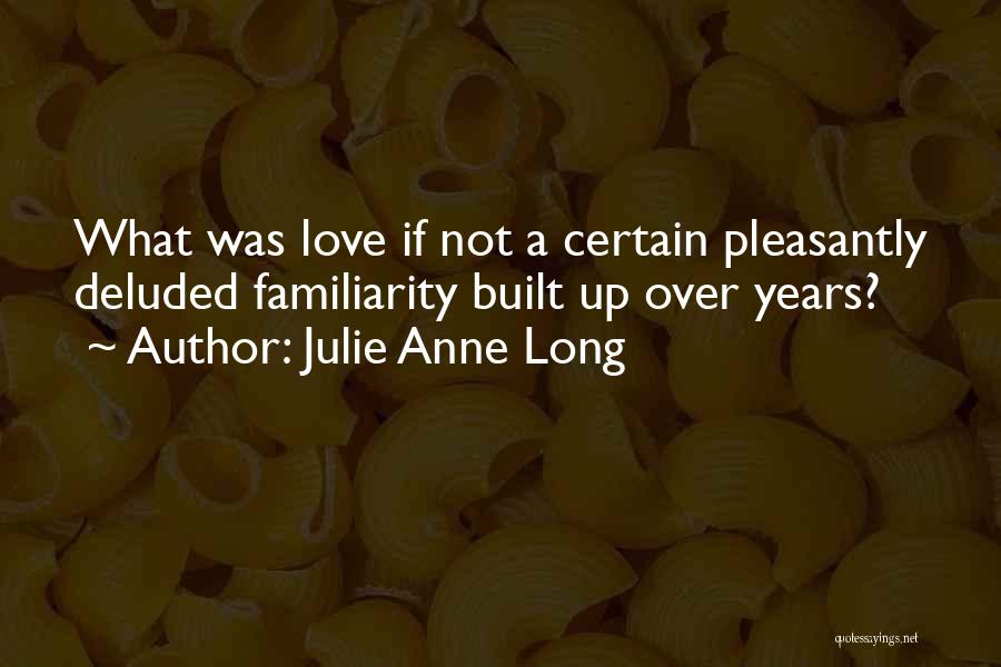 Julie Anne Long Quotes: What Was Love If Not A Certain Pleasantly Deluded Familiarity Built Up Over Years?
