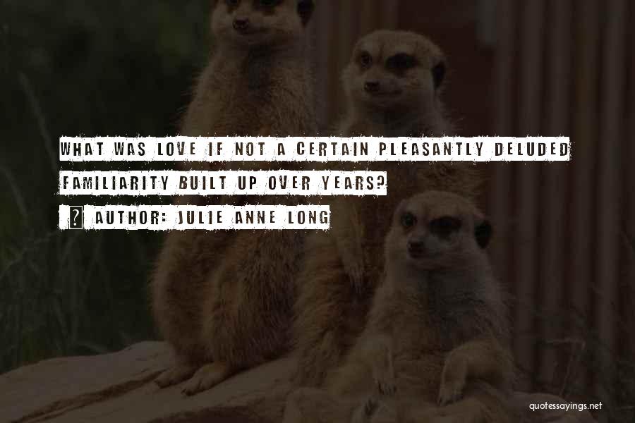 Julie Anne Long Quotes: What Was Love If Not A Certain Pleasantly Deluded Familiarity Built Up Over Years?