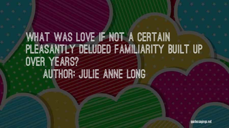 Julie Anne Long Quotes: What Was Love If Not A Certain Pleasantly Deluded Familiarity Built Up Over Years?