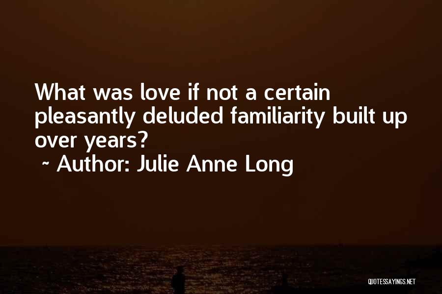 Julie Anne Long Quotes: What Was Love If Not A Certain Pleasantly Deluded Familiarity Built Up Over Years?