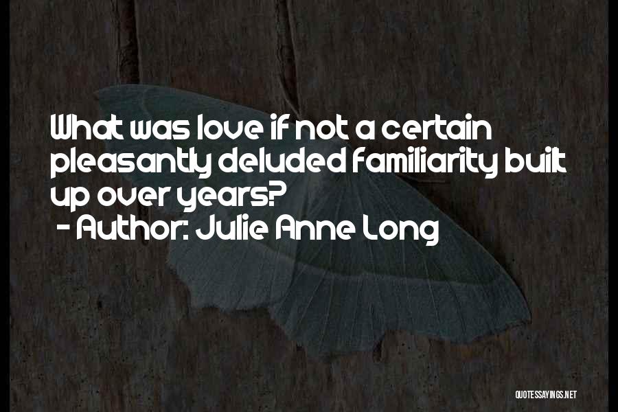 Julie Anne Long Quotes: What Was Love If Not A Certain Pleasantly Deluded Familiarity Built Up Over Years?
