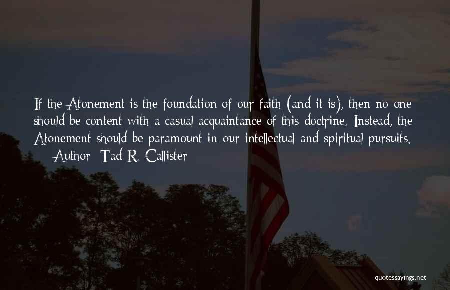 Tad R. Callister Quotes: If The Atonement Is The Foundation Of Our Faith (and It Is), Then No One Should Be Content With A