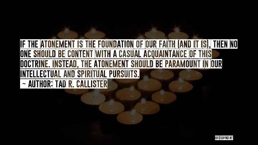 Tad R. Callister Quotes: If The Atonement Is The Foundation Of Our Faith (and It Is), Then No One Should Be Content With A