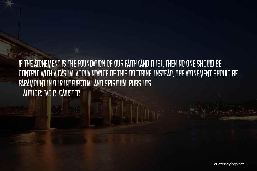 Tad R. Callister Quotes: If The Atonement Is The Foundation Of Our Faith (and It Is), Then No One Should Be Content With A