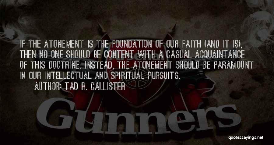 Tad R. Callister Quotes: If The Atonement Is The Foundation Of Our Faith (and It Is), Then No One Should Be Content With A