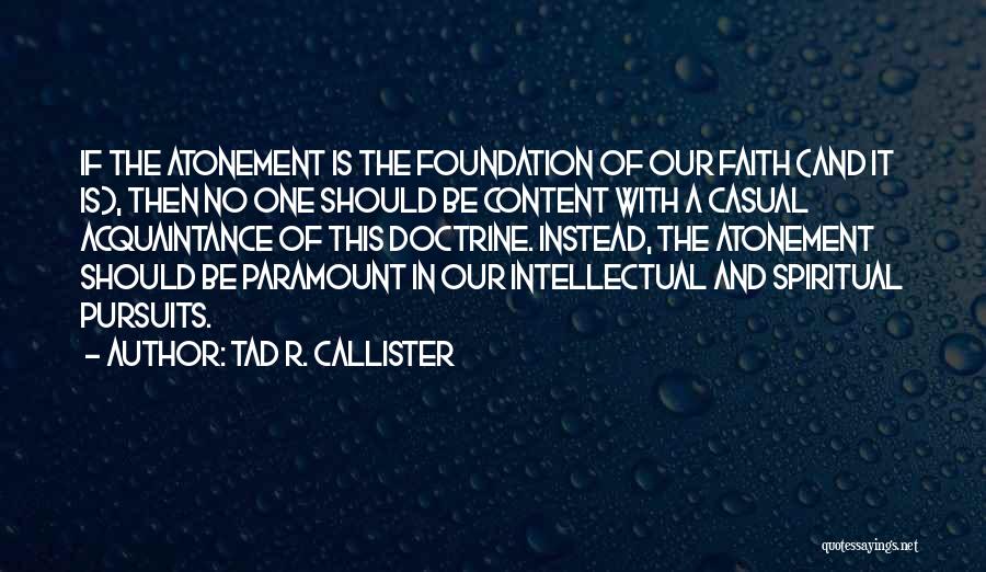 Tad R. Callister Quotes: If The Atonement Is The Foundation Of Our Faith (and It Is), Then No One Should Be Content With A