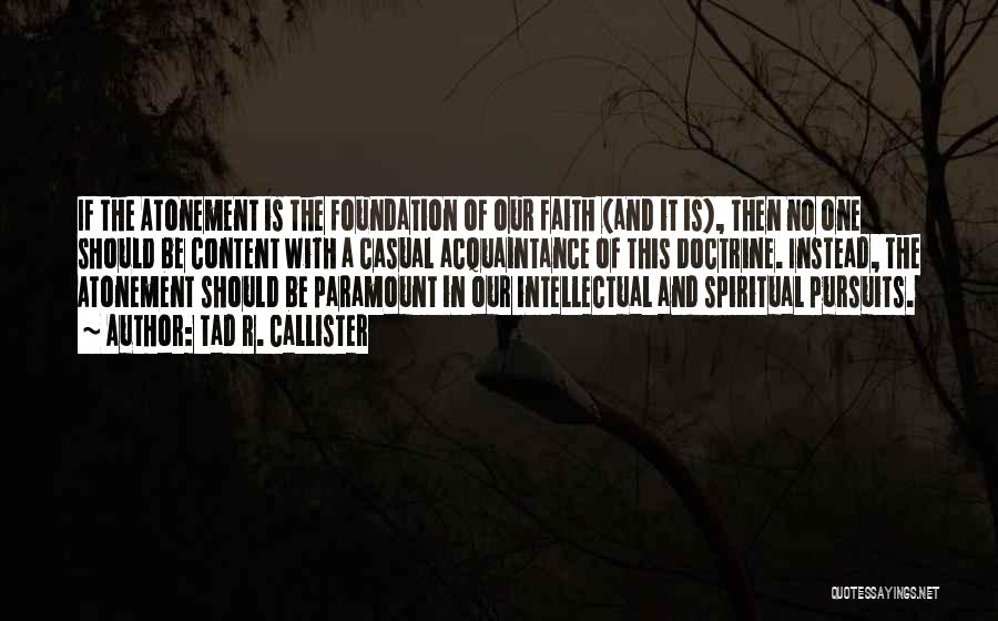 Tad R. Callister Quotes: If The Atonement Is The Foundation Of Our Faith (and It Is), Then No One Should Be Content With A