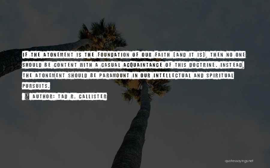 Tad R. Callister Quotes: If The Atonement Is The Foundation Of Our Faith (and It Is), Then No One Should Be Content With A