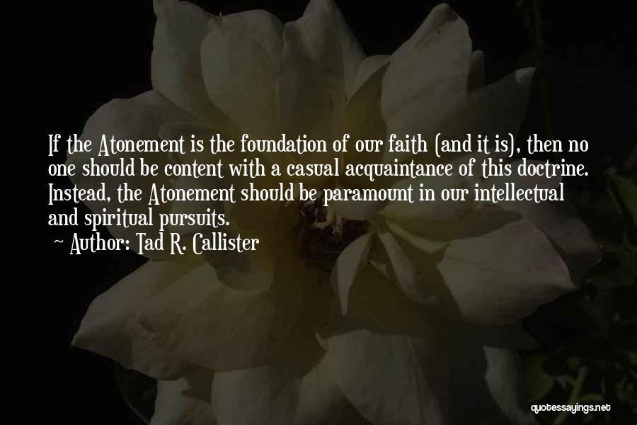 Tad R. Callister Quotes: If The Atonement Is The Foundation Of Our Faith (and It Is), Then No One Should Be Content With A