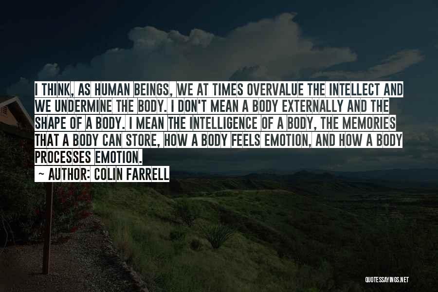 Colin Farrell Quotes: I Think, As Human Beings, We At Times Overvalue The Intellect And We Undermine The Body. I Don't Mean A