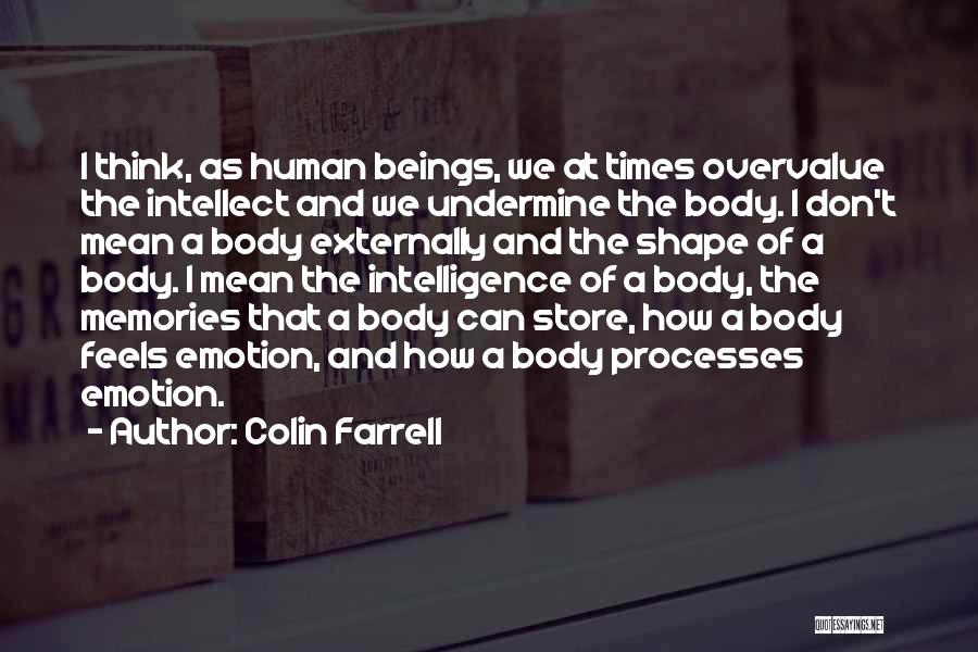 Colin Farrell Quotes: I Think, As Human Beings, We At Times Overvalue The Intellect And We Undermine The Body. I Don't Mean A