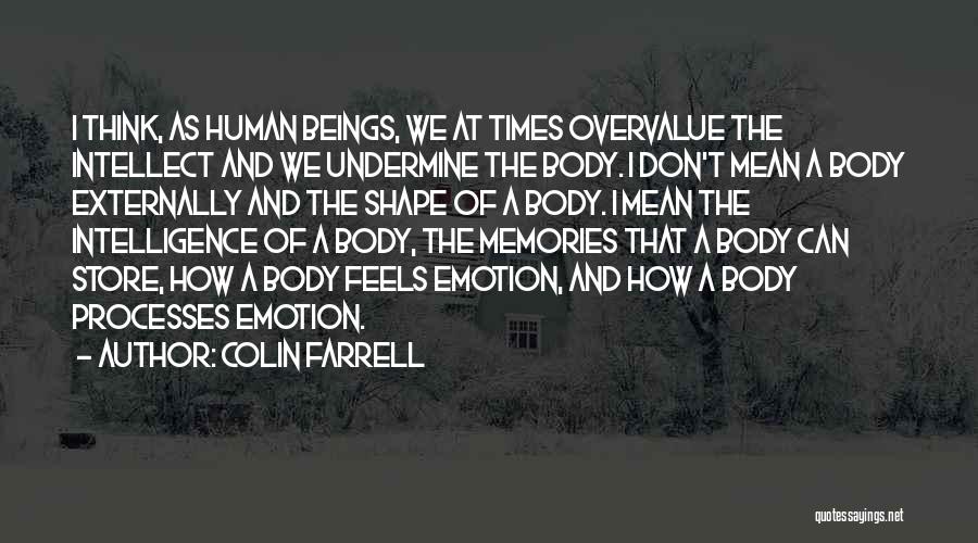 Colin Farrell Quotes: I Think, As Human Beings, We At Times Overvalue The Intellect And We Undermine The Body. I Don't Mean A