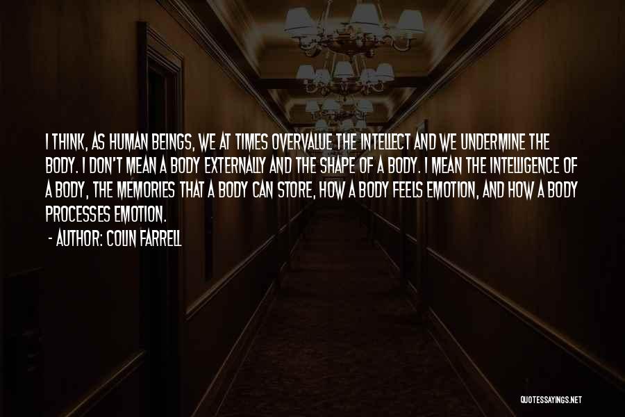 Colin Farrell Quotes: I Think, As Human Beings, We At Times Overvalue The Intellect And We Undermine The Body. I Don't Mean A