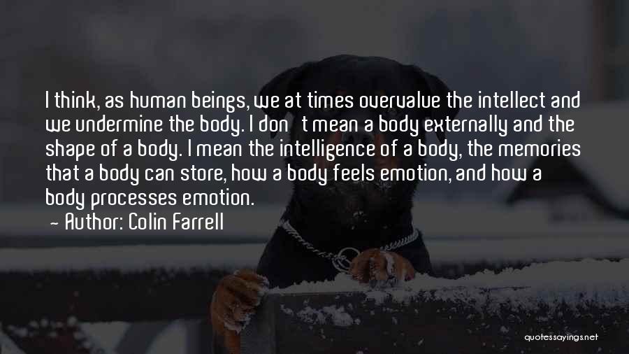 Colin Farrell Quotes: I Think, As Human Beings, We At Times Overvalue The Intellect And We Undermine The Body. I Don't Mean A