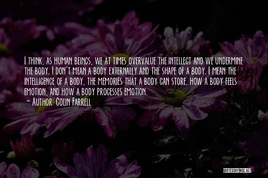 Colin Farrell Quotes: I Think, As Human Beings, We At Times Overvalue The Intellect And We Undermine The Body. I Don't Mean A