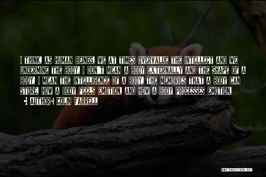 Colin Farrell Quotes: I Think, As Human Beings, We At Times Overvalue The Intellect And We Undermine The Body. I Don't Mean A
