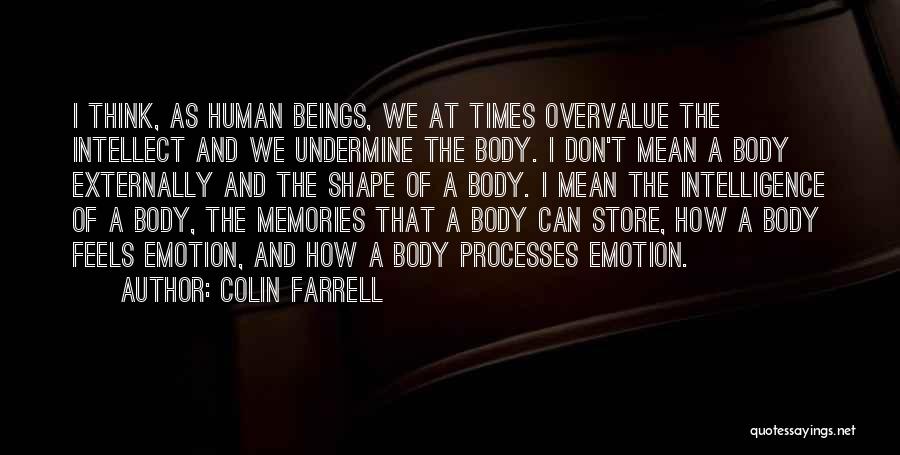 Colin Farrell Quotes: I Think, As Human Beings, We At Times Overvalue The Intellect And We Undermine The Body. I Don't Mean A