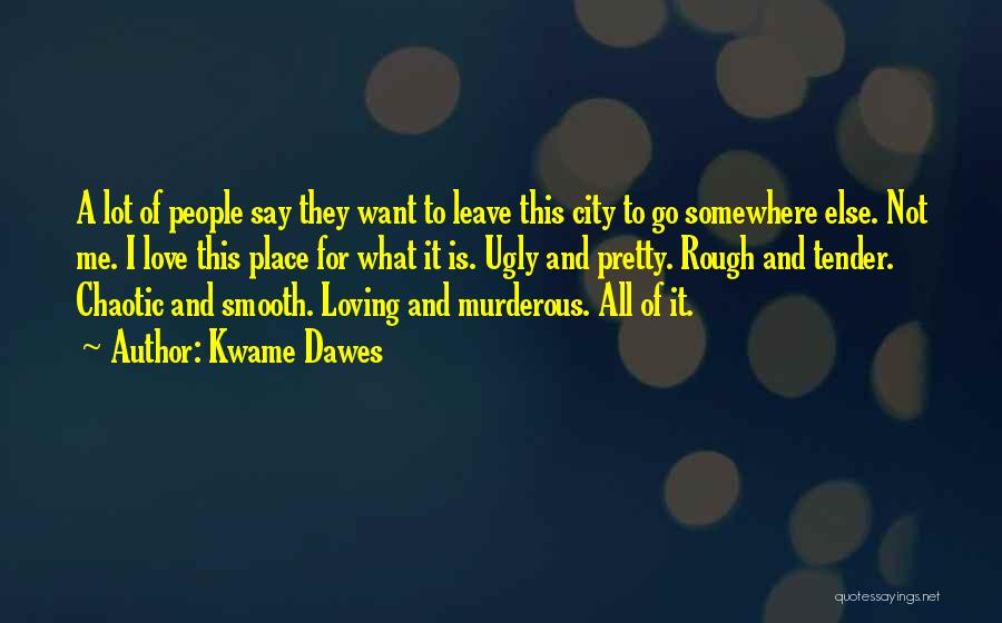 Kwame Dawes Quotes: A Lot Of People Say They Want To Leave This City To Go Somewhere Else. Not Me. I Love This