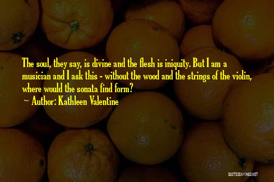 Kathleen Valentine Quotes: The Soul, They Say, Is Divine And The Flesh Is Iniquity. But I Am A Musician And I Ask This
