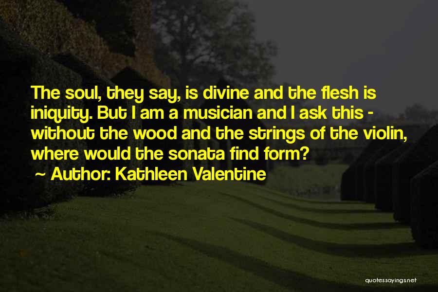 Kathleen Valentine Quotes: The Soul, They Say, Is Divine And The Flesh Is Iniquity. But I Am A Musician And I Ask This