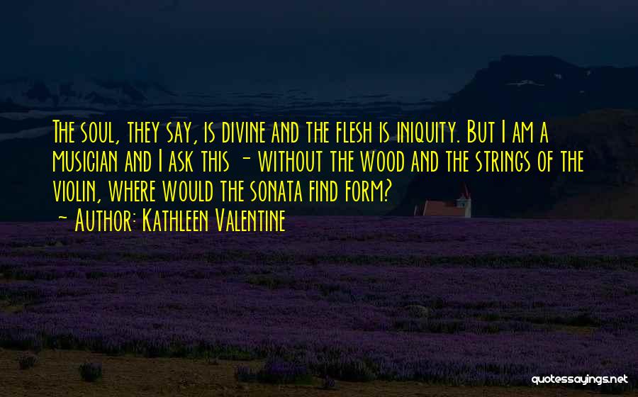 Kathleen Valentine Quotes: The Soul, They Say, Is Divine And The Flesh Is Iniquity. But I Am A Musician And I Ask This