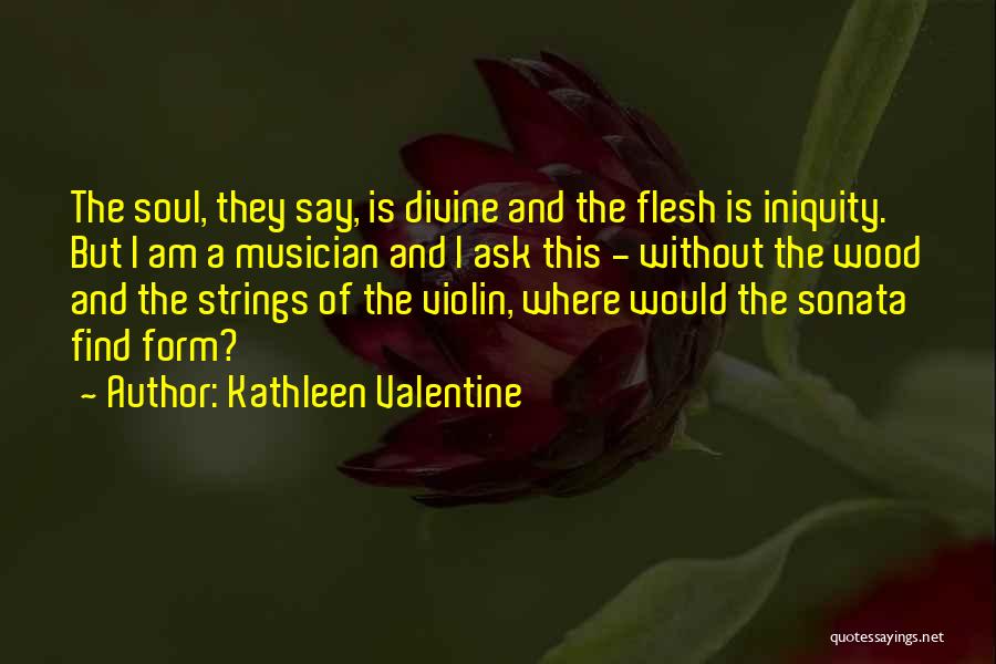 Kathleen Valentine Quotes: The Soul, They Say, Is Divine And The Flesh Is Iniquity. But I Am A Musician And I Ask This