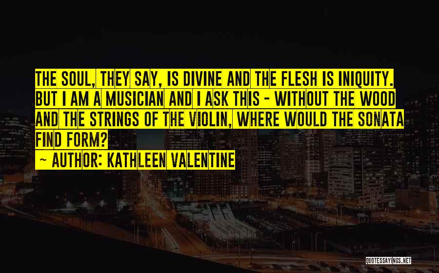 Kathleen Valentine Quotes: The Soul, They Say, Is Divine And The Flesh Is Iniquity. But I Am A Musician And I Ask This