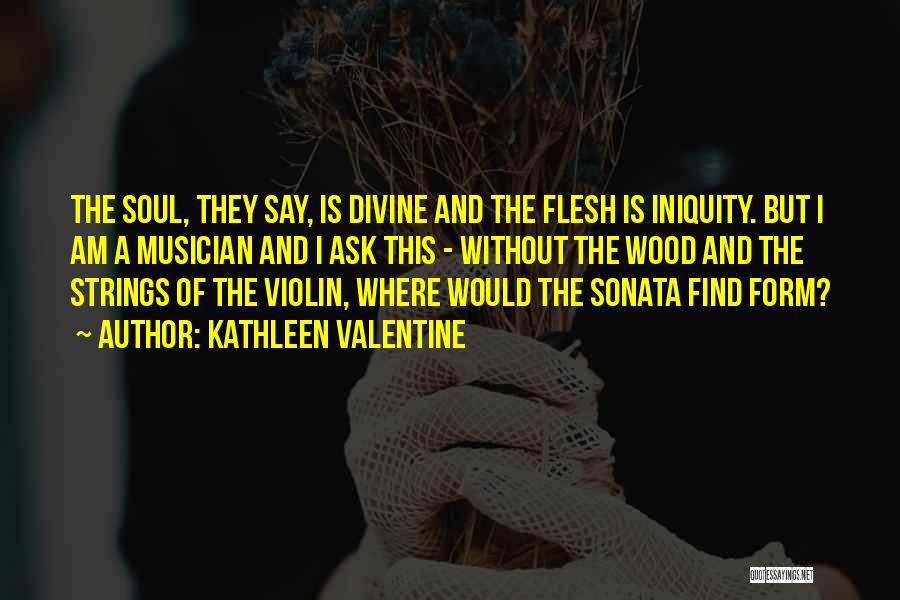 Kathleen Valentine Quotes: The Soul, They Say, Is Divine And The Flesh Is Iniquity. But I Am A Musician And I Ask This