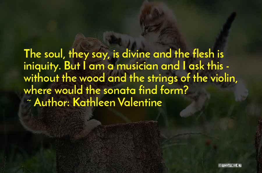 Kathleen Valentine Quotes: The Soul, They Say, Is Divine And The Flesh Is Iniquity. But I Am A Musician And I Ask This